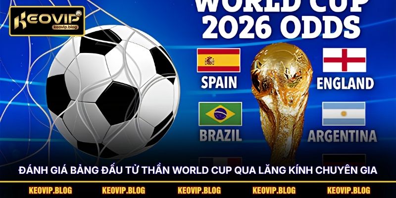 Đánh giá bảng đấu tử thần World Cup qua lăng kính chuyên gia