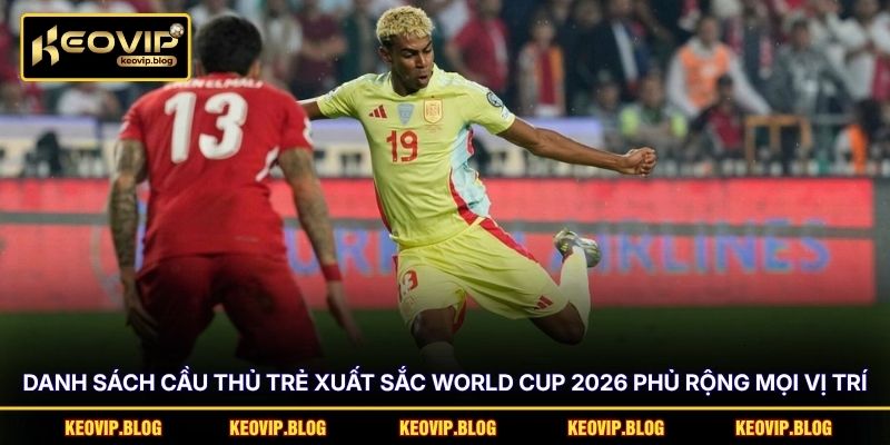 Danh sách cầu thủ trẻ xuất sắc World Cup 2026 phủ rộng mọi vị trí