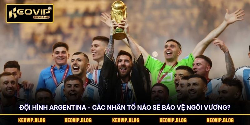 Đội Hình Argentina - Các Nhân Tố Nào Sẽ Bảo Vệ Ngôi Vương? 1 Đội Hình Argentina - Các Nhân Tố Nào Sẽ Bảo Vệ Ngôi Vương?