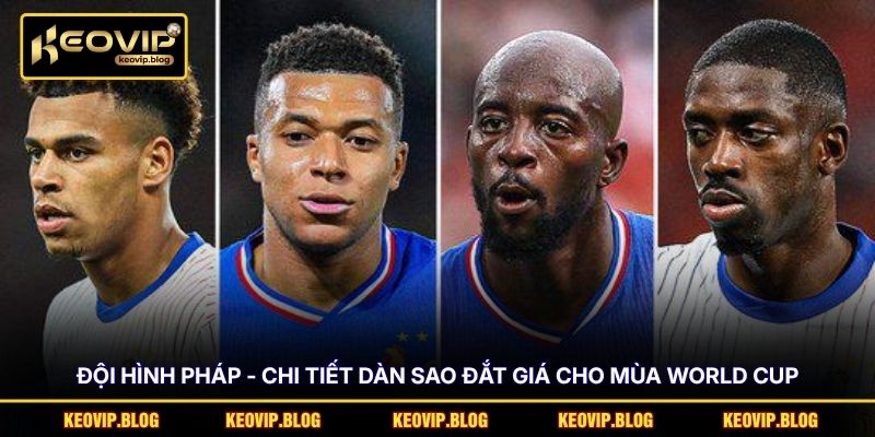 Đội Hình Pháp - Chi Tiết Dàn Sao Đắt Giá Cho Mùa World Cup