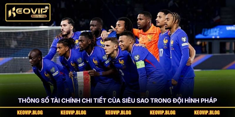 Thông số tài chính chi tiết của siêu sao trong đội hình Pháp